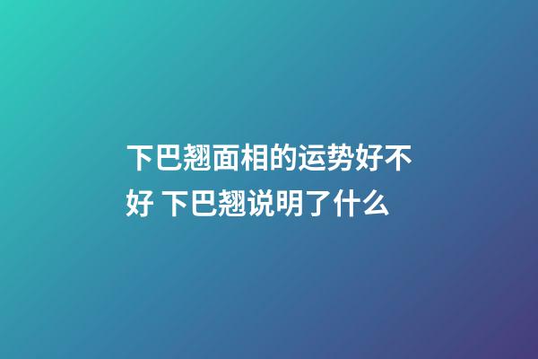 下巴翘面相的运势好不好 下巴翘说明了什么